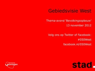 Gebiedsvisie West
Thema-avond ‘Bevolkingsopbouw’
              13 november 2012


 Volg ons op Twitter of Facebook:
                      #050West
            facebook.nl/050West
 