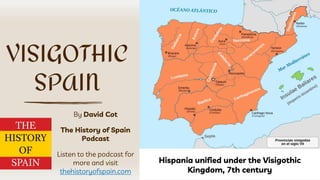 By David Cot
The History of Spain
Podcast
Listen to the podcast for
more and visit
thehistoryofspain.com
VISIGOTHIC
SPAIN
Hispania unified under the Visigothic
Kingdom, 7th century
 