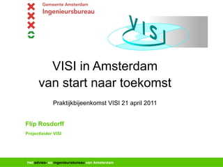 VISI in Amsterdam van start naar toekomst Praktijkbijeenkomst VISI 21 april 2011 Flip Rosdorff Projectleider VISI 