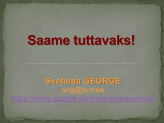 Svetlana GEORGE
                sng@hot.ee
https://sites.google.com/site/svetageorge/
 