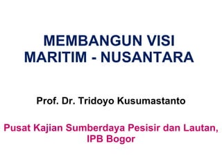 MEMBANGUN VISI  MARITIM - NUSANTARA  Prof. Dr. Tridoyo Kusumastanto Pusat Kajian Sumberdaya Pesisir dan Lautan, IPB Bogor 