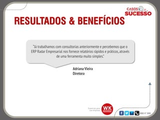 0800 47 3888
RESULTADOS & BENEFÍCIOS
Adriana Vieira
Diretora
“Já trabalhamos com consultorias anteriormente e percebemos que o
ERP Radar Empresarial nos fornece relatórios rápidos e práticos,através
de uma ferramenta muito simples.”
 