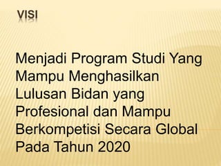 VISI
Menjadi Program Studi Yang
Mampu Menghasilkan
Lulusan Bidan yang
Profesional dan Mampu
Berkompetisi Secara Global
Pada Tahun 2020
 
