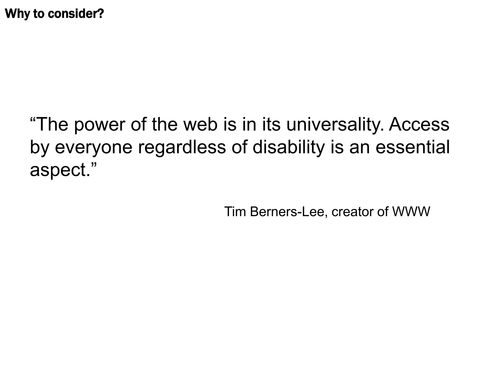 Why to consider?




    “The power of the web is in its universality. Access
    by everyone regardless of disability is an essential
    aspect.”

                            Tim Berners-Lee, creator of WWW
 