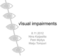 Visual impairments
      8.11.2012
    Nina Kaijasilta
     Petri Myllys
    Maiju Tompuri
 