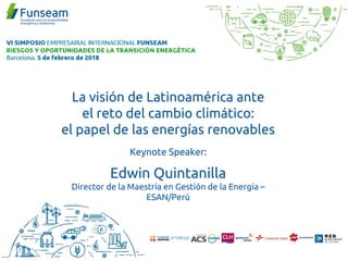 La visión de Latinoamérica ante
el reto del cambio climático:
el papel de las energías renovables
Keynote Speaker:
Edwin Quintanilla
Director de la Maestría en Gestión de la Energía –
ESAN/Perú
 