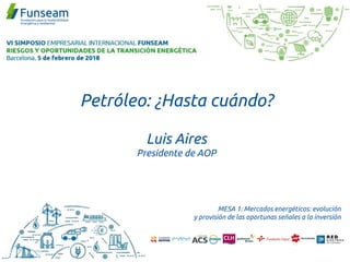 Petróleo: ¿Hasta cuándo?
Luis Aires
Presidente de AOP
MESA 1: Mercados energéticos: evolución
y provisión de las oportunas señales a la inversión
 