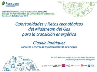 Oportunidades y Retos tecnológicos
del Midstream del Gas
para la transición energética
Claudio Rodríguez
Director General de Infraestructuras de Enagás
MESA 3: Retos tecnológicos, innovaciones disruptivas
y nuevas oportunidades de negocio
 