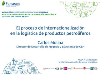 El proceso de internacionalización
en la logística de productos petrolíferos
Carlos Molina
Director de Desarrollo de Negocio y Estrategia de CLH
MESA 4: Globalización
e internacionalización del sector energético
 