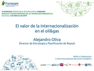 Alejandro Oliva
Director de Estrategia y Planificación de Repsol
MESA 4: Globalización
e internacionalización del sector energético
El valor de la internacionalización
en el oil&gas
 