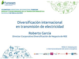 Diversificación internacional
en transmisión de electricidad
Roberto García
Director Corporativo Diversificación de Negocio de REE
MESA 4: Globalización
e internacionalización del sector energético
 