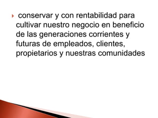 conservar y con rentabilidad para cultivar nuestro negocio en beneficio de las generaciones corrientes y futuras de empleados, clientes, propietarios y nuestras comunidades