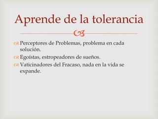 Aprende de la tolerancia
         
 Perceptores de Problemas, problema en cada
  solución.
 Egoístas, estropeadores de sueños.
 Vaticinadores del Fracaso, nada en la vida se
  expande.
 