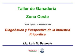Taller de Ganadería  Zona Oeste Carlos Tejedor, 18 de julio de 2008 Diagnóstico y Perspectiva de la Industria Frigorífica Lic. Luis M. Bameule 