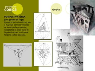 PERSPECTIVA AÉREA
(tres puntos de fuga)
Cuando el horizonte está muy alto
o muy bajo, las líneas verticales
se alteran por la perspectiva y
necesitamos un tercer punto de
fuga localizado en una línea de
horizonte vertical accesoria.
cónica
perspectiva
ejemplos
 