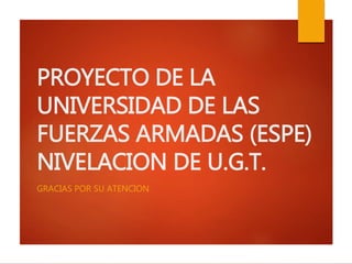 PROYECTO DE LA
UNIVERSIDAD DE LAS
FUERZAS ARMADAS (ESPE)
NIVELACION DE U.G.T.
GRACIAS POR SU ATENCION
 