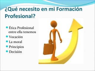 ¿Qué necesito en mi Formación
Profesional?
Ética Profesional
entre ella tenemos
Vocación
La moral
Principios
Decisión
 