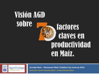 Jornada Maíz – Dinosaurio Mall, Córdoba 6 de Junio de 2013
Disertación: Hernán Fernández Reuter – Aceitera General Deheza
Visión AGD
sobre factores
claves en
productividad
en Maíz.
 