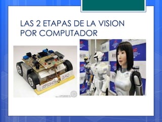 LAS 2 ETAPAS DE LA VISION
POR COMPUTADOR
 