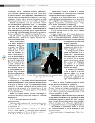 64
A b r i l - J u n i o 2 0 1 5 V I S I Ó N C R I M I N O L Ó G I C A - C R I M I N A L Í S T I C A
I. Recibir asesoría jurídica; ser informado de los derechos
que en su favor establece la Constitución y, cuando lo solicite, ser
informado del desarrollo del procedimiento penal;
II. Coadyuvar con el Ministerio Público; a que se le reciban
todos los datos o elementos de prueba con los que cuente, tanto
en la investigación como en el proceso, a que se desahoguen las
diligencias correspondientes, y a intervenir en el juicio e interpo-
ner los recursos en los términos que prevea la ley.
Cuando el Ministerio Público considere que no es necesario
el desahogo de la diligencia, deberá fundar y motivar su negativa;
III. Recibir, desde la comisión del delito, atención médica y
psicológica de urgencia;
IV. Que se le repare el daño. En los casos en que sea proce-
dente, el Ministerio Público estará obligado a solicitar la reparación
del daño, sin menoscabo de que la víctima u ofendido lo pueda so-
licitar directamente, y el juzgador no podrá absolver al sentenciado
de dicha reparación si ha emitido una
sentencia condenatoria.
La ley fijará procedimientos ági-
les para ejecutar las sentencias en
materia de reparación del daño;
V. Al resguardo de su identidad
y otros datos personales en los si-
guientes casos: cuando sean meno-
res de edad; cuando se trate de de-
litos de violación, trata de personas,
secuestro o delincuencia organiza-
da; y cuando a juicio del juzgador
sea necesario para su protección,
salvaguardando en todo caso los
derechos de la defensa.17
El Ministerio Público deberá ga-
rantizar la protección de víctimas,
ofendidos, testigos y en general
todas los sujetos que intervengan
en el proceso. Los jueces deberán
vigilar el buen cumplimiento de esta
obligación;
VI. Solicitar las medidas cautelares y providencias necesa-
rias para la protección y restitución de sus derechos, y
VII. Impugnar ante autoridad judicial las omisiones del
Ministerio Público en la investigación de los delitos, así como
las resoluciones de reserva, no ejercicio, desistimiento de la
acción penal o suspensión del procedimiento cuando no esté
satisfecha la reparación del daño.
Podemosevidenciarqueelordenamientoconstitucionalderiva-
do de la redacción del precitado artículo constitucional, no parece
establecer distinciones entre los derechos de la víctima y del ofendi-
do que si han sido claramente diferenciados en instrumentos inter-
nacionales como el que hemos hecho alusión en párrafos anterio-
res, por lo que tal carga normativa se deja a la legislación ordinaria.
Tradicionalmente los ordenamientos penales se ocuparon
de la víctima únicamente en su carácter de ofendida del delito,
17
Párrafo modificado por reforma publicada en el D.O.F. el 14-
07-2011.
la terminología al aludir a lo emocional, utilizando el término daño y,
para lo patrimonial únicamente perjuicio, con lo que, cuando menos
en este último supuesto, parece desdeñar a la academia e incluso a la
jurisprudencia, en cuanto a la clara diferenciación que la misma realiza
entre daños y perjuicios, toda vez que omite a los daños en su sentido
patrimonial y en consecuencia, no los presume factibles de reparación.
Tal olvido, pudiera estimarse que se debe esencialmente a una omi-
sión involuntaria, pero de ninguna manera baladí, a la luz de las implica-
ciones que el mismo acarrea para la víctima. A efecto de alcanzar una
mayor nitidez de los conceptos doctrinales y jurisprudenciales que dis-
tinguen daños y perjuicios resulta dable recordar que tales disimilitudes
se remontan a la doctrina francesa y tal divergencia fue expresada con
destreza por la Corte Suprema de Justicia Colombiana al afirmar que:
“[E]l daño expresa la existencia de una vulneración, de un deterioro,
tomado en sí mismo, y el perjuicio es la culpa, o si se quiere, el daño a
cargo de una persona jurídica”.15
Aunque dicha concepción
no se ajusta a cabalidad a la
realizada por el derecho mexi-
cano, para el cual el daño se
percibe como un detrimento
patrimonial -punto en el que
existe total coincidencia- y el
perjuicio, como la ganancia líci-
ta que se dejó de percibir -ex-
tremoenelquehaydisimilitud-;
si nos permite visualizar la vali-
dez de nuestras afirmaciones,
en cuanto a la redacción de la
Decisión Marco a que hemos
venido aludiendo, y en la que
no profundizaremos más, por
ser ajeno a las pretensiones
del presente trabajo, por lo que
bástenos señalar sus puntos
relevantes.
La Constitución Mexica-
na, influenciada por los instrumentos internacionales ha modificado
sus esquemas tradicionales e incluyó desde hace varios años la figura
de la víctima en el artículo 20, que tradicionalmente había tutelado
los derechos del imputado, estableciendo así, los mecanismos más
importantes para la salvaguarda de los derechos humanos de ésta,
creando el apartado C de dicho artículo, que en su parte conducente
es del siguiente tenor literal:
Artículo 2016
. El proceso penal será acusatorio y oral. Se regirá por
los principios de publicidad, contradicción, concentración, continuidad
e inmediación. […]
C. De los derechos de la víctima o del ofendido:
15
CSJ, Sentencia del 13 de diciembre de 1943, Sala de Asuntos Gene-
rales, disponible en http://www.cortesuprema.gov.co/, accedida el 13
de noviembre de 2013.
16
Constitución Política de los Estados Unidos Mexicanos, publicada
en el D.O.F. el 5 de febrero de 1917, Artículo 20, artículo modificado
por reformas publicadas en el D.O.F. en: 02-12-1948, 14-01-1985,
03-09-1993, 03-07-1996, 21-09-2000, 18-06-2008.	
EL estudio de las víctimas ‘ocultas’ ha servido en el análisis de las
cifras negras de la criminalidad.
 