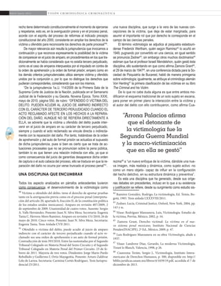 68
A b r i l - J u n i o 2 0 1 5 V I S I Ó N C R I M I N O L Ó G I C A - C R I M I N A L Í S T I C A
una nueva disciplina, que surge a la vera de las nuevas con-
cepciones de la víctima, que deja de estar marginada, para
asumir el importante rol que por derecho le corresponde en el
campo de las ciencias penales.
El término victimología se adjudica al psiquiatra estadouni-
dense Frederick Wertham, quién según Ramírez42
lo acuñó en
1949, pugnando por convertirlo en una ciencia, en igual sentido
se pronuncia Zedner43
; sin embargo otros muchos doctrinarios44
estiman que fue el profesor Israelí Mendelshon, quién gestó ésta
disciplina, ello sustentando en que como afirma Zamora Grant45
,
el 29 de marzo de 194746
, en una conferencia dictada para la So-
ciedad de Psiquiatría de Bucarest, habló de manera primigenia
sobre victimología; igualmente, se atribuye al criminólogo alemán
Von Henting47
la primera clasificación de las víctimas en su libro
The Criminal and his Victim.
De lo que no cabe duda alguna es que entre ambos mo-
dificaron el esquema tradicional de un solo sujeto en escena,
para poner en primer plano la interacción entre la víctima y
el autor del delito con ello contribuyeron, como afirma Cua-
rezma48
a “un nuevo enfoque de la víctima, dándole una nue-
va imagen, más realista y dinámica, como sujeto activo -no
como un mero objeto- capaz de influir en la configuración
del hecho delictivo, en su estructura dinámica y preventiva”.
Es esta una disciplina que ha generado, desde sus oríge-
nes debates sin precedentes, incluso en lo que a su existencia
y justificación se refiere, desde su surgimiento como estudio sis-
42
Ramírez González, Rodrigo, La victimología, Ed. Temis, Bo-
gotá, 1983. Tesis aislada LXXXVIII/2011.
43
Zedner, Lucía, Criminal Justice, Oxford, New York, 2004, pp.
143 y ss.
44
Véase: Rodríguez Manzanera, Luis, Victimología. Estudio de
la víctima, Porrúa, México, 2002, p. 16.
45
Zamora Grant, Derecho victimal: La víctima en el nue-
vo sistema penal mexicano, Instituto Nacional de Ciencias
Penales(INACIPE), 2ª Ed., México, 2009, p. 47.
46
Luis Rodríguez Manzanera en su obra Victimología, alude a
1937.
47
Véase: Landrove Díaz, Gerardo, La moderna Victimología,
Tirant lo Blanch, Valencia, 1998, p 26.
48
Cuarezma Terám, Sergio J., Victimología, Instituto Intera-
mericano de Derechos Humanos, p. 300, disponible en: http://
biblio.juridicas.unam.mx/libros/4/1839/19.pdf, accedida el 7 de
diciembre de 2013.	
recho tiene determinado constitucionalmente el momento de ejercerse
y respetarse, esto es, en la averiguación previa y en el proceso penal,
acorde con el espíritu del proceso de reformas al indicado precepto
constitucional del año 2000, consistente en ampliar los derechos de la
víctima u ofendido para reconocerle los derechos de parte procesal”40
.
De mayor relevancia aún resulta la jurisprudencia que invocamos a
continuación y que reconoce expresamente la posibilidad de la víctima
de comparecer en el juicio de amparo, en procedimientos en los que tra-
dicionalmente se había considerado que no existía tercero perjudicado,
como es el caso de amparos interpuestos por el imputado en contra de
la orden de aprehensión y la orden de formal prisión; empero como en
los demás criterios jurisprudenciales utiliza siempre víctima y ofendido
unidos por la conjunción o, por lo que no distingue los derechos que
pudieran corresponderles, considerando que son los mismos.
“De la jurisprudencia 1a./J. 114/2009 de la Primera Sala de la
Suprema Corte de Justicia de la Nación, publicada en el Semanario
Judicial de la Federación y su Gaceta, Novena Época, Tomo XXXI,
mayo de 2010, página 550, de rubro: “OFENDIDO O VÍCTIMA DEL
DELITO. PUEDEN ACUDIR AL JUICIO DE AMPARO INDIRECTO
CON EL CARÁCTER DE TERCERO PERJUDICADO CUANDO EL
ACTO RECLAMADO AFECTE EN LOS HECHOS A LA REPARA-
CIÓN DEL DAÑO, AUNQUE NO SE REFIERA DIRECTAMENTE A
ELLA, se advierte que la víctima u ofendido del delito puede inter-
venir en el juicio de amparo en su carácter de tercero perjudicado,
siempre y cuando el acto reclamado se vincule directa o indirecta-
mente con la reparación del daño. Por tanto, tratándose de la orden
de aprehensión y del auto de formal prisión se actualiza el supuesto
de dicha jurisprudencia, pues si bien es cierto que se trata de ac-
tuaciones procesales que no se pronuncian sobre la pena pública,
también lo es que tienen una relación indirecta con ella, ya que si
como consecuencia del juicio de garantías desaparece dicha orden
de captura o el auto cabeza del proceso, ello se traduce en que la re-
paración del daño no ocurra por verse truncado el proceso penal”41
.
UNA DISCIPLINA QUE ENCUMBRAR
Todos los aspecto analizados en párrafos antecedentes tuvieron
como consecuencia, el desenvolvimiento de la victimología como
40
Víctima u ofendido del delito. tiene el derecho de aportar pruebas
tanto en la averiguación previa como en el proceso penal (interpreta-
ción del artículo 20, apartado b, fracción II, de la constitución política
de los estados unidos mexicanos). Amparo en revisión 407/2009, 2
de septiembre de 2009. Unanimidad de cuatro votos. Ausente: Sergio
A. Valls Hernández. Ponente: Juan N. Silva Meza. Secretaria: Eugenia
Tania C. Herrera-Moro Ramírez; Amparo en revisión 151/2010, 26 de
mayo de 2010. Cinco votos. Ponente: Juan N. Silva Meza. Secretaria:
Eugenia Tania, Tesis Aislada CVII 2011.	
41
Ofendido o víctima del delito. puede acudir al juicio de amparo
indirecto con el carácter de tercero perjudicado cuando el acto re-
clamado sea una orden de aprehensión o un auto de formal prisión.
Contradicción de tesis 393/2010. Entre las sustentadas por el Segundo
Tribunal Colegiado en Materia Penal del Sexto Circuito y el Segundo
Tribunal Colegiado en Materia Penal del Primer Circuito. 23 de fe-
brero de 2011. Mayoría de tres votos. Disidentes: Jorge Mario Pardo
Rebolledo y Guillermo I. Ortiz Mayagoitia. Ponente: Arturo Zaldívar
Lelo de Larrea. Secretaria: Carmina Cortés Rodríguez. Tesis Jurispru-
dencial 25/2011.
“Arrona Palacios afirma
que el detonante de
la victimología fue la
Segunda Guerra Mundial
y la macro-victimización
que en ella se gestó”
 