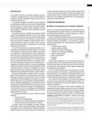 11
ABRIL-JUNIO2015Visióncriminológica-criminalística
sumado, valorando si existiere una intencionalidad o alguna causa
o motivo que lo incitó para producir un daño de tal magnitud, y de
manera específica tiene la cualidad de poder establecer una identi-
ficación del o los probables responsables, ello con la localización y
búsqueda de indicios materiales.
ASPECTOS GENERALES
El delito y su relación con el medio ambiente
El delito es una conducta antijurídica punible, que perjudica las es-
feras patrimoniales de cualquier persona, y se encuentra asentado
por el Código Penal Federal en su artículo séptimo como “acción y
omisión sancionado por las leyes penales”1
.
Existe una diversidad de delitos que se encuentran inscritos den-
tro de los diversos argumentos legales o dentro de los ordenamientos
Federales, Estatales y Municipales, y son conocidos por algunos
miembros de la sociedad, y de manera particular se identifican los
siguientes delitos:
•	 Homicidio culposo y doloso.
•	 Lesiones culposas y dolosas.
•	 Robo (en sus diversas modalidades).
•	 Violación (en sus diversas modalidades).
•	 Daño en propiedad ajena.
•	 Daños contra la salud.
•	 Secuestro.
•	 Etcétera.
Existe un daño irreparable y en otros casos hasta no renovable,
que puede atentar contra la calidad de vida de los seres humanos y
vivos que existen dentro de la faz de la tierra, así como de los diver-
sos ecosistemas, este grandísimo daño en efecto, es determinado
como delitos del medio ambiente.
El tener un medio ambiente sano y fuera de riesgo, es un dere-
cho que le pertenece a todo individuo, y específicamente dentro de
tierras Mexicanas, así lo establece la Constitución Política de los
Estados Unidos Mexicanos, al citar que -Toda persona tiene derecho
a un medio ambiente adecuado para su desarrollo y bienestar-.
Pero ¿qué es el medio ambiente? “Es el conjunto de todas las
cosas vivas que nos rodean. De éste obtenemos agua, comida, com-
bustibles y materias primas que sirven para fabricar las cosas que
utilizamos diariamente”2
.
Por otra parte “La expresión -medio ambiente- presenta como
antecedentes la palabra inglesa environment, que se ha traducido
como -los alrededores, gente, modo de vida, circunstancias, etcétera,
en que vive una persona-, la alemana umwelt, cuya traducción sería
«el espacio vital natural que rodea a un ser vivo», y la francesa envi-
ronnement, que equivaldría en castellano a –entorno- (y que según
1
Código Penal Federal, Publicado en el Diario Oficial de la Federación el 14
de agosto de 1931, ultima reforma publicada en el Diario Oficial de la Federa-
ción el 24-10-2011, ‘titulo primero Responsabilidad penal Capitulo I. Reglas
generales sobre delitos y responsabilidad, artículo 7º’. [En línea]. [Consultado:
26 de julio de 2012]. Disponible en la web: http://www.diputados.gob.mx/Le-
yesBiblio/pdf/9.pdf
2
Naciones Unidas- Centro de Información México, Cuba y República Domini-
cana, Labor de la ONU. ‘medio ambiente’. [En línea]. [Consultado: 4 de julio de
2012]. Disponible en la web: http://www.cinu.org.mx/ninos/html/onu_n5.htm
Introducción
Los incendios son parte de un problema ambiental, ya que al
extinguirse, se puede extinguir con el gran parte del oxígeno de
la población, grandes comunidades, fauna y flora, que son la
parte vital de todo ser vivo.
Los incendios forestales son el problema al que se enfrentan
los investigadores científicos, ya que no solo el material forestal
se reduce a cenizas, sino que de igual manera todos aquellos
indicios materiales que pueden ayudar a establecer las líneas
de investigación, y determinar si dicha combustión fue provo-
cada o espontánea.
Para poder intervenir en un delito de esta magnitud, se debe
conocer las generalidades del fuego, así como todo aquello
elemento fundamental que rodea a un incendio forestal, puesto
que sin esto se podría errar en las hipótesis, y se podría arries-
gar la vida del propio investigador. Se debe reconocer que un
incendio forestal no es igual a un incendio urbano, ya que la
magnitud del primero puede ser significativa y a su paso pudo
arrasar con la vida humana.
Hoy en día se sabe que las personas que realizan una in-
vestigación y determinación de incendio forestal, son personas
que se dedican a sofocar los incendios, debido a que cuentan
con experiencias en estos fenómenos, y son las primeras per-
sonas que tienen contacto directo con el fuego, pero carecen
de conocimientos fundamentales científicos que ayuden a de-
terminar si un incendio es provocado o no, por ello se requiere
única y exclusivamente de la presencia de un experto recono-
cido como criminólogo-criminalista, el cual fundamenta su in-
vestigación en alcances científicos, y de manera metodológica
establece lineamientos a seguir durante la disquisición, es este
quien pude establecer una línea de investigación, por ello es
que se requiere que dicho profesionista intervenga en un delito
federal de impacto ambiental denominado –incendio forestal-.
Para que el profesionista en cuestión de inicio a su investi-
gación científica debe llevar a sus conocimientos, todas aque-
llas leyes que protegen al medio ambiente y estar en notable
colaboración con las autoridades que se enfocan en el proce-
dimiento legal como lo es la Secretaría de Medio Ambiente y
Recursos Naturales (SEMARNAT), o la Procuraduría Federal
de Protección al Ambiente (PROFEPA), las cuales cuentan con
notables profesionistas que se encargan de la investigación del
medio ambiente, como lo son los biólogos, aquí la importancia
en colaborar e intercambiar conocimientos en pro de la investi-
gación científica y la Justicia.
El criminólogo-criminalista es la parte medular que puede
establecer:
•	 El tipo de incendio.
•	 Las partes del incendio forestal.
•	 Determinar si un incendio fue provocado o espontáneo.
•	 Causas y motivaciones para provocar un incendio.
Sin lugar a duda, este investigador de carácter científico
puede definir si existen elementos materiales que favorecieron
la propagación de un incendio forestal, deduciendo significati-
vamente la relación de la conducta humana con el hecho con-
 