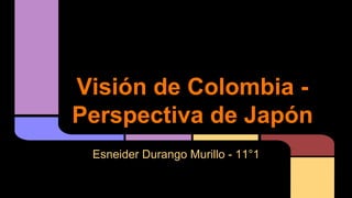 Visión de Colombia Perspectiva de Japón
Esneider Durango Murillo - 11°1

 