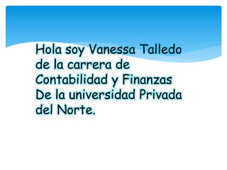 Hola soy Vanessa Talledo
de la carrera de
Contabilidad y Finanzas
De la universidad Privada
del Norte.
 