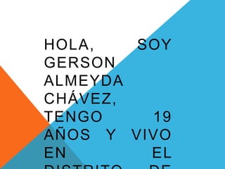 HOLA, SOY
GERSON
ALMEYDA
CHÁVEZ,
TENGO 19
AÑOS Y VIVO
EN EL
 