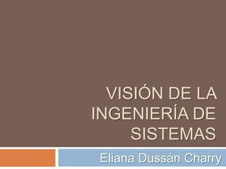 VISIÓN DE LA
INGENIERÍA DE
     SISTEMAS
Eliana Dussán Charry
 