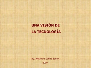 Ing. Alejandra Carina Santos 2009 UNA VISIÓN DE LA TECNOLOGÍA 