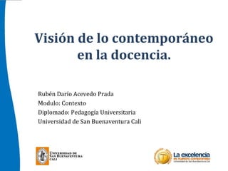 Visión de lo contemporáneo
en la docencia.
Rubén Darío Acevedo Prada
Modulo: Contexto
Diplomado: Pedagogía Universitaria
Universidad de San Buenaventura Cali
 