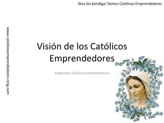 Visión de los Católicos Emprendedores Elaborado: Católicos Emprendedores 
