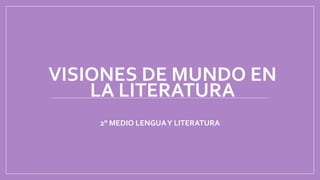 VISIONES DE MUNDO EN
LA LITERATURA
2° MEDIO LENGUAY LITERATURA
 