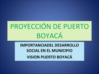 PROYECCIÓN DE PUERTO BOYACÁ IMPORTANCIADEL DESARROLLO SOCIAL EN EL MUNICIPIO VISION PUERTO BOYACÁ 