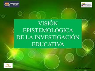 VISIÓN
EPISTEMOLÓGICA
DE LA INVESTIGACIÓN
EDUCATIVA
MSc. Martha Sequera
 
