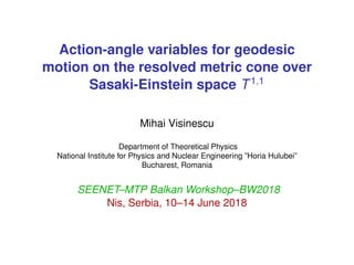 Action-angle variables for geodesic
motion on the resolved metric cone over
Sasaki-Einstein space T1,1
Mihai Visinescu
Department of Theoretical Physics
National Institute for Physics and Nuclear Engineering ”Horia Hulubei”
Bucharest, Romania
SEENET–MTP Balkan Workshop–BW2018
Nis, Serbia, 10–14 June 2018
 