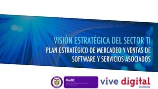 Libertad y Orden
VISIÓN ESTRATÉGICA DEL SECTOR TI
PLAN ESTRATÉGICO DE MERCADEO Y VENTAS DE
SOFTWARE Y SERVICIOS ASOCIADOS
 