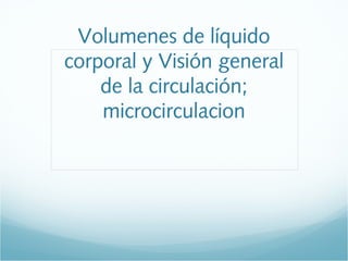 Volumenes de líquido
corporal y Visión general
    de la circulación;
    microcirculacion
 