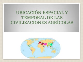 UBICACIÓN ESPACIAL Y TEMPORAL DE LAS CIVILIZACIONES AGRÍCOLAS  