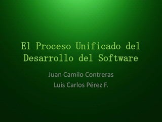 El Proceso Unificado del
Desarrollo del Software
     Juan Camilo Contreras
       Luis Carlos Pérez F.
 