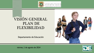 VISIÓN GENERAL
PLAN DE
FLEXIBILIDAD
Departamento de Educación
viernes, 1 de agosto de 2014
 