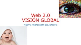 Web 2.0
VISIÓN GLOBAL
NUEVO PARADIGMA EDUCATIVO
 