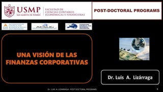 Dr. LUIS. A. LIZÁRRAGA - POST DOCTORAL PROGRAMS 1
UNA VISIÓN DE LAS
FINANZAS CORPORATIVAS
POST-DOCTORAL PROGRAMS
 