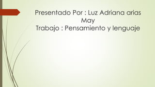 Presentado Por : Luz Adriana arias
May
Trabajo : Pensamiento y lenguaje
 