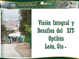Visión Integral y
Desafíos del SIT-
     Optibús
   León, Gto.
 