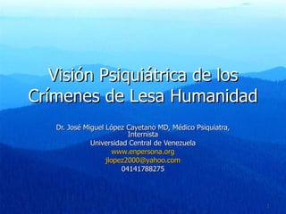Visión Psiquiátrica de los Crímenes de Lesa Humanidad Dr. José Miguel López Cayetano MD, Médico Psiquiatra, Internista Universidad Central de Venezuela www.enpersona.org [email_address] 04141788275 