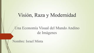 Visión, Raza y Modernidad
Una Economía Visual del Mundo Andino
de Imágenes
Nombre: Israel Minta
 