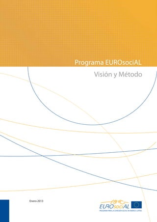 Programa EUROsociAL
                  Visión y Método




Abril 2013


                    PROGRAMA PARA LA COHESIÓN SOCIAL EN AMÉRICA LATINA
 
