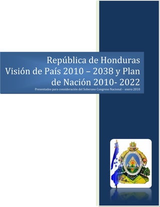 [Seleccionar fecha]  
República de Honduras  
Visión de País 2010 – 2038 y Plan 
de Nación 2010‐ 2022
      Presentados para consideración del Soberano Congreso Nacional ‐  enero 2010 
 
